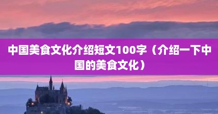 中国美食文化介绍短文100字（介绍一下中国的美食文化）