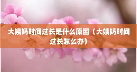 大姨妈时间过长是什么原因（大姨妈时间过长怎么办）