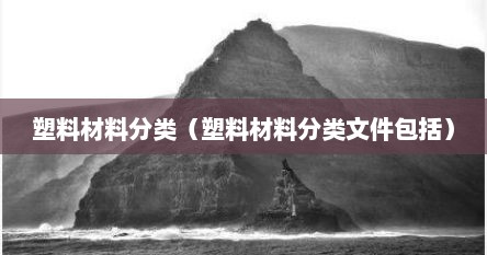 塑料材料分类（塑料材料分类文件包括）