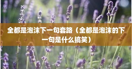 全都是泡沫下一句套路（全都是泡沫的下一句是什么搞笑）