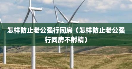怎样防止老公强行同房（怎样防止老公强行同房不射精）