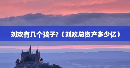 刘欢有几个孩子?（刘欢总资产多少亿）