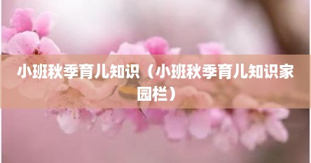 小班秋季育儿知识（小班秋季育儿知识家园栏）