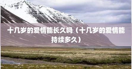 十几岁的爱情能长久吗（十几岁的爱情能持续多久）