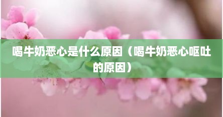 喝牛奶恶心是什么原因（喝牛奶恶心呕吐的原因）