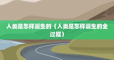 人类是怎样诞生的（人类是怎样诞生的全过程）
