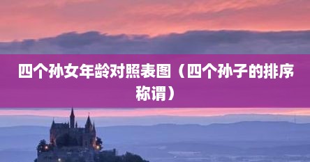 四个孙女年龄对照表图（四个孙子的排序称谓）