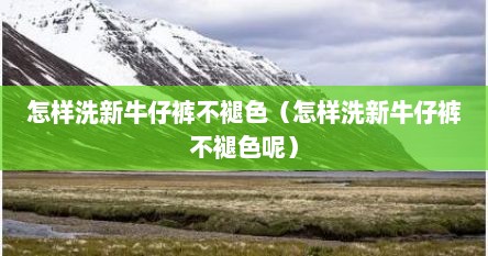 怎样洗新牛仔裤不褪色（怎样洗新牛仔裤不褪色呢）