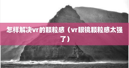 怎样解决vr的颗粒感（vr眼镜颗粒感太强了）