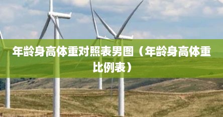 年龄身高体重对照表男图（年龄身高体重比例表）
