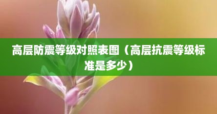 高层防震等级对照表图（高层抗震等级标准是多少）