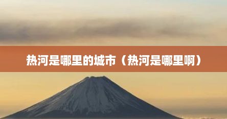 热河是哪里的城市（热河是哪里啊）