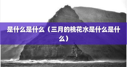 是什么是什么（三月的桃花水是什么是什么）
