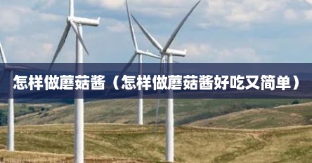怎样做蘑菇酱（怎样做蘑菇酱好吃又简单）