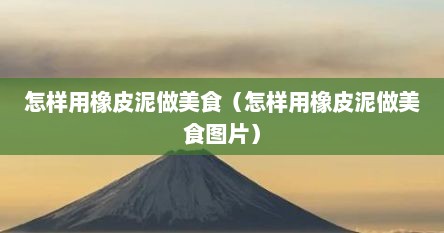 怎样用橡皮泥做美食（怎样用橡皮泥做美食图片）