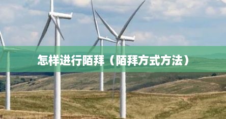 怎样进行陌拜（陌拜方式方法）