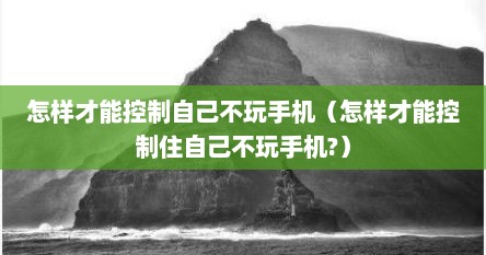 怎样才能控制自己不玩手机（怎样才能控制住自己不玩手机?）