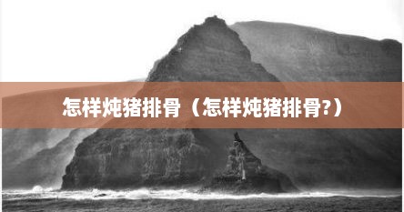 怎样炖猪排骨（怎样炖猪排骨?）