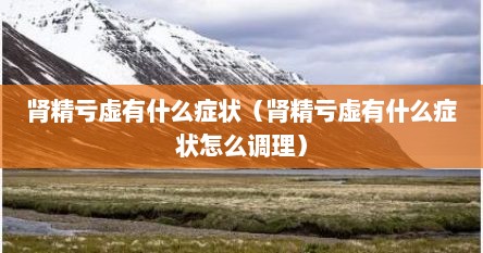 肾精亏虚有什么症状（肾精亏虚有什么症状怎么调理）