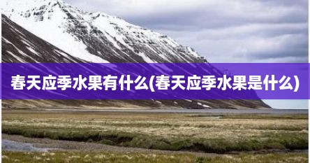 春天应季水果有什么(春天应季水果是什么)