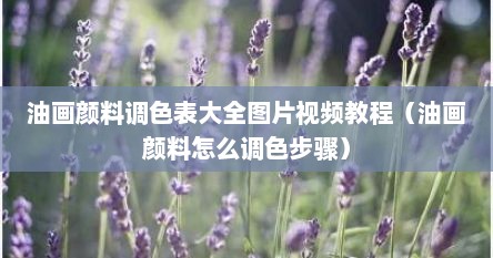油画颜料调色表大全图片视频教程（油画颜料怎么调色步骤）