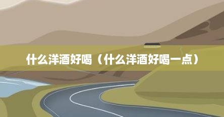 什么洋酒口感好（什么洋酒最受欢迎）