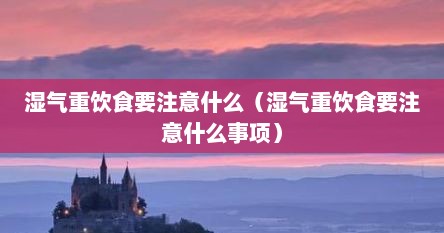 湿气重饮食要注意什么（湿气重饮食要注意什么事项）