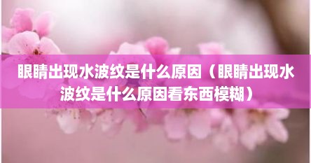 眼睛出现水波纹是什么原因（眼睛出现水波纹是什么原因看东西模糊）