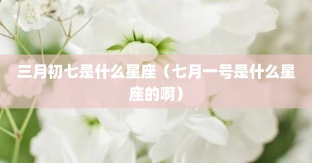 三月初七是什么星座（七月一号是什么星座的啊）