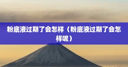 粉底液过期了会怎样（粉底液过期了会怎样呢）