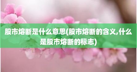 股市熔断是什么意思(股市熔断的含义,什么是股市熔断的标志)