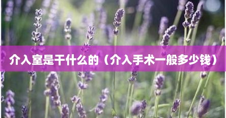 介入室是干什么的（介入手术一般多少钱）