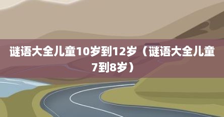 谜语大全儿童10岁到12岁（谜语大全儿童7到8岁）