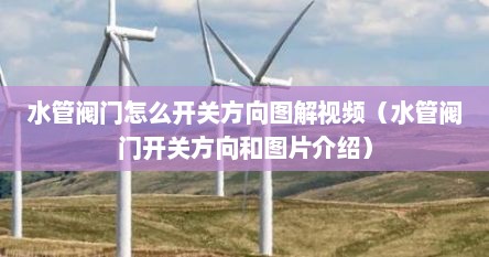 水管阀门怎么开关方向图解视频（水管阀门开关方向和图片介绍）