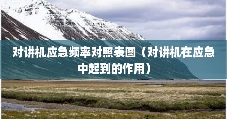 对讲机应急频率对照表图（对讲机在应急中起到的作用）