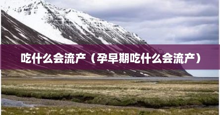 吃什么会流产（孕早期吃什么会流产）