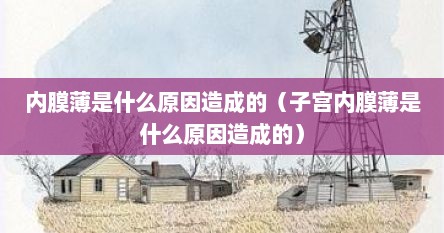 内膜薄是什么原因造成的（子宫内膜薄是什么原因造成的）