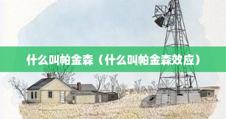 什么叫帕金森（什么是帕金森疾病的概念）