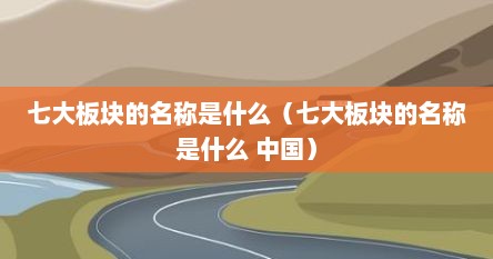 七大板块的名称是什么（七大板块的名称是什么 中国）