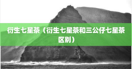衍生七星茶（衍生七星茶和三公仔七星茶区别）