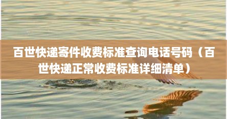 百世快递寄件收费标准查询电话号码（百世快递正常收费标准详细清单）