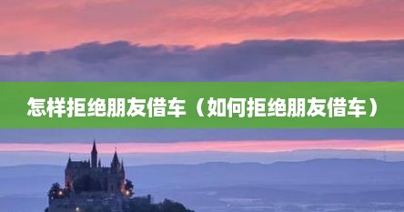 怎样拒绝朋友借车（如何拒绝朋友借车）
