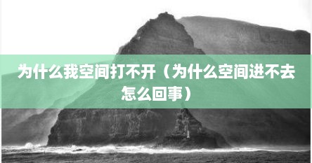 为什么我空间打不开（为什么空间进不去怎么回事）