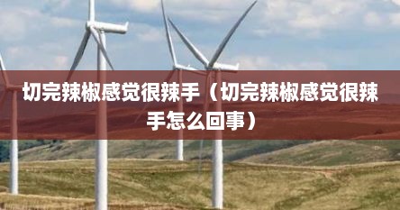 切完辣椒感觉很辣手（切完辣椒感觉很辣手怎么回事）