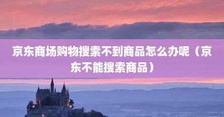 京东商场购物搜索不到商品怎么办呢（京东不能搜索商品）