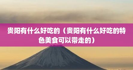 贵阳有什么特别好吃的（贵阳值得吃的美食）