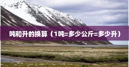 吨和升的换算（1吨=多少公斤=多少升）