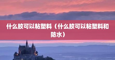 什么胶可以粘塑料（什么胶可以粘塑料和防水）