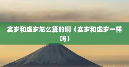 实岁和虚岁怎么算的啊（实岁和虚岁一样吗）