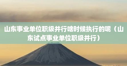 山东事业单位职级并行啥时候执行的呢（山东试点事业单位职级并行）
